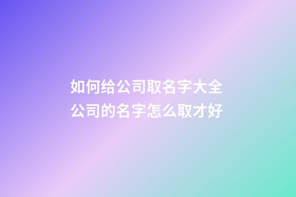 如何给公司取名字大全 公司的名字怎么取才好-第1张-公司起名-玄机派